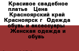 Красивое свадебное платье › Цена ­ 4 000 - Красноярский край, Красноярск г. Одежда, обувь и аксессуары » Женская одежда и обувь   